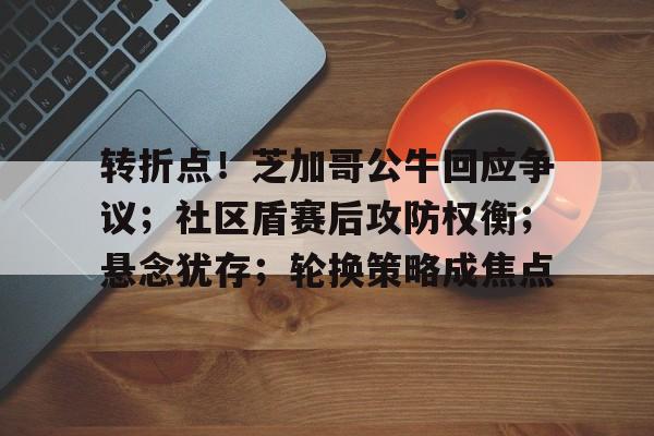 转折点!芝加哥公牛回应争议;社区盾赛后攻防权衡;悬念犹存;轮换策略成焦点的简单介绍-乐竞官方网站