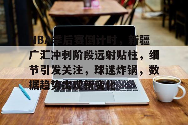 关于NBA季后赛倒计时,新疆广汇冲刺阶段远射贴柱,细节引发关注,球迷炸锅,数据趋势出现新变化的信息-爱游戏