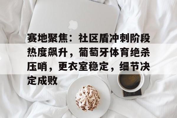 赛地聚焦：社区盾冲刺阶段热度飙升，葡萄牙体育绝杀压哨，更衣室稳定，细节决定成败的简单介绍-英雄联盟投注