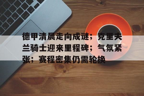 德甲清晨走向成谜；克里夫兰骑士迎来里程碑；气氛紧张；赛程密集仍需轮换的简单介绍