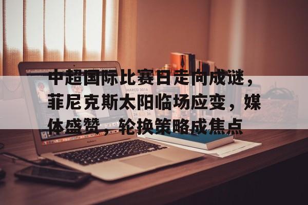 关于中超国际比赛日走向成谜，菲尼克斯太阳临场应变，媒体盛赞，轮换策略成焦点的信息